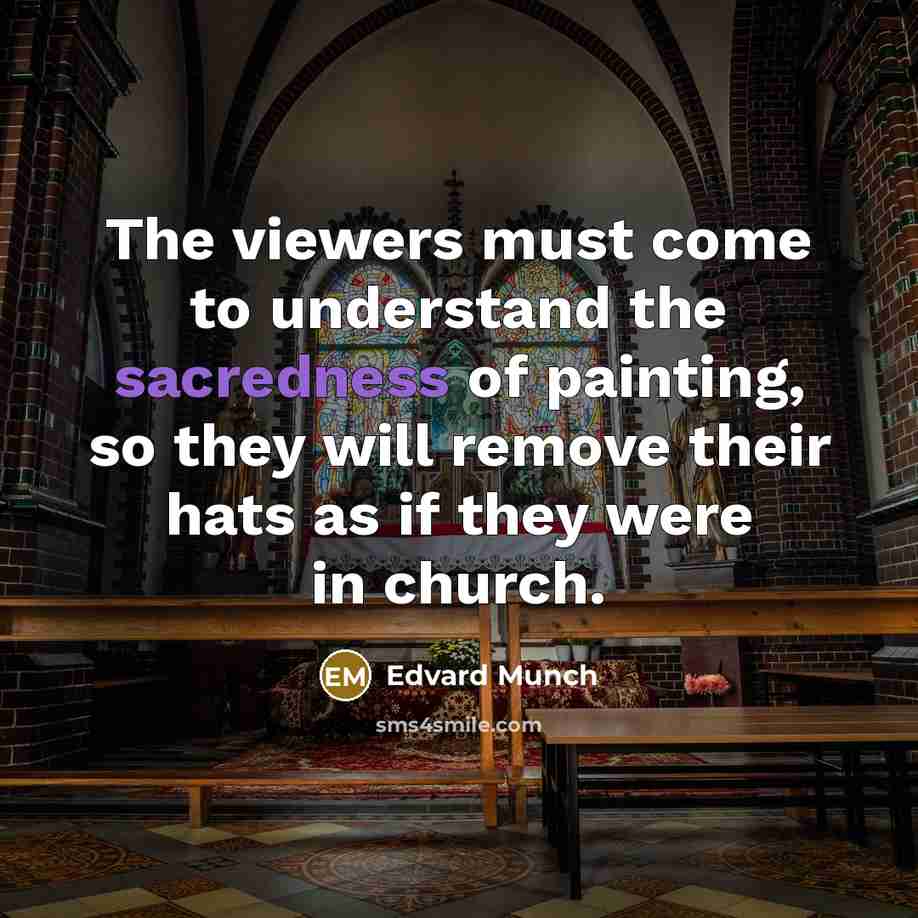 “The viewers must come to understand the sacredness of painting, so they will remove their hats as if they were in church.” quote by Edvard Munch