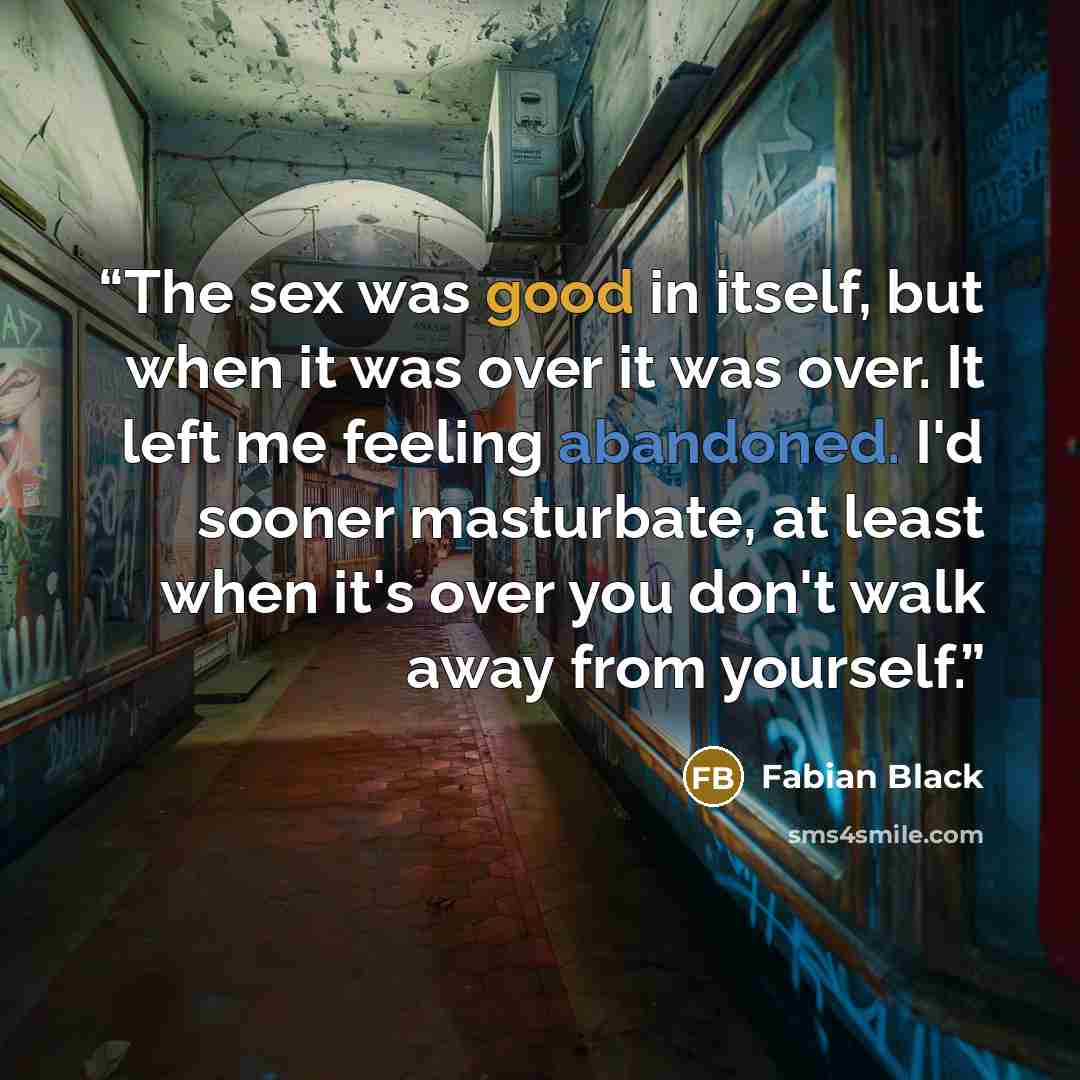 “The sex was good in itself, but when it was over it was over. It left me feeling abandoned. I'd sooner masturbate, at least when it's over you don't walk away from yourself.” quote by Fabian Black