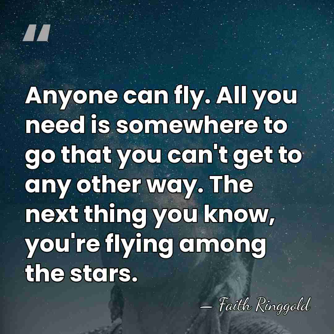Anyone can fly. All you need is somewhere to go that you&hellip; - Faith Ringgold
