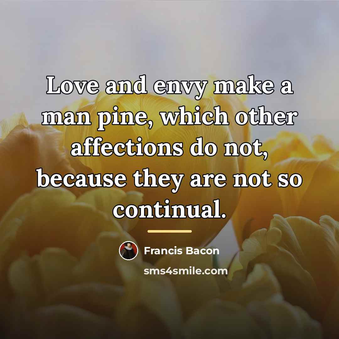 “Love and envy make a man pine, which other affections…” quote by Francis Bacon