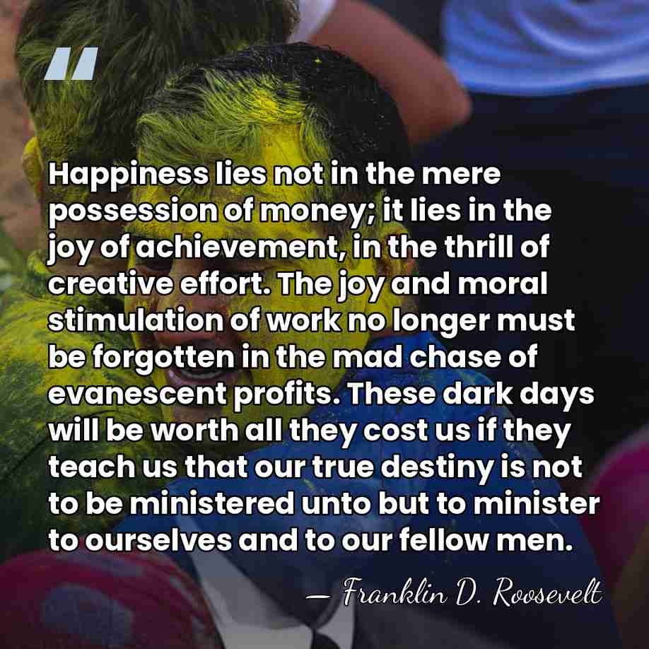 Happiness lies not in the mere possession of money; it lies in&hellip; - Franklin D. Roosevelt