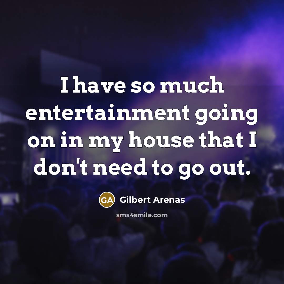 “I have so much entertainment going on in my house…” quote by Gilbert Arenas