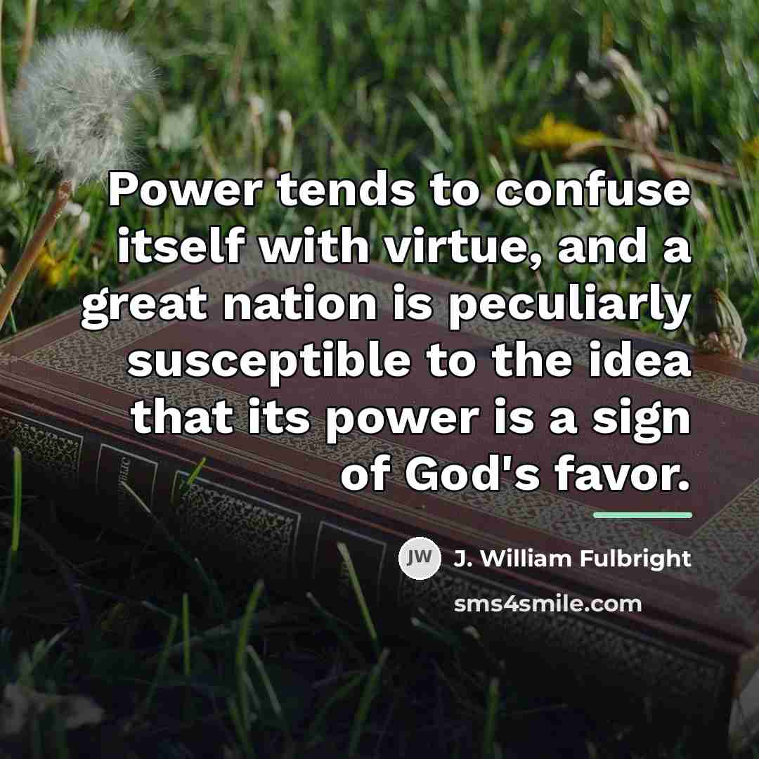 “Power tends to confuse itself with virtue, and a great…” quote by J. William Fulbright