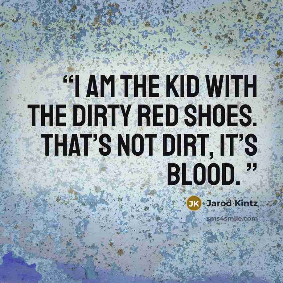 “I am the kid with the dirty red shoes. That’s not dirt, it’s blood.” quote by Jarod Kintz