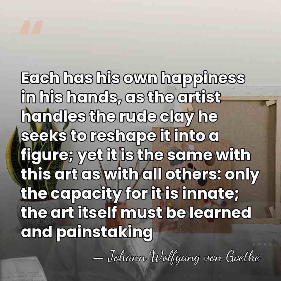 Each has his own happiness in his hands, as the artist handles&hellip; - Johann Wolfgang Von Goethe