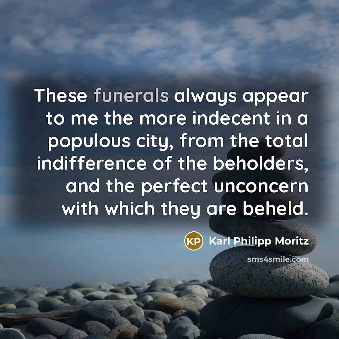“These funerals always appear to me the more indecent in a populous city, from the total indifference of the beholders, and the perfect unconcern with which they are beheld.” quote by Karl Philipp Moritz