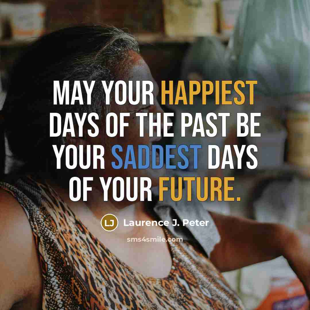 “May your happiest days of the past be your saddest…” quote by Laurence J. Peter