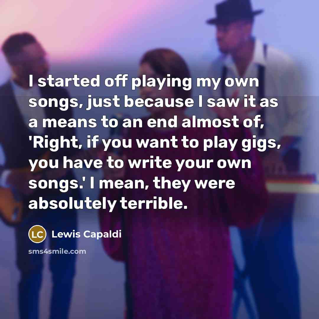 “I started off playing my own songs, just because I…” quote by Lewis Capaldi