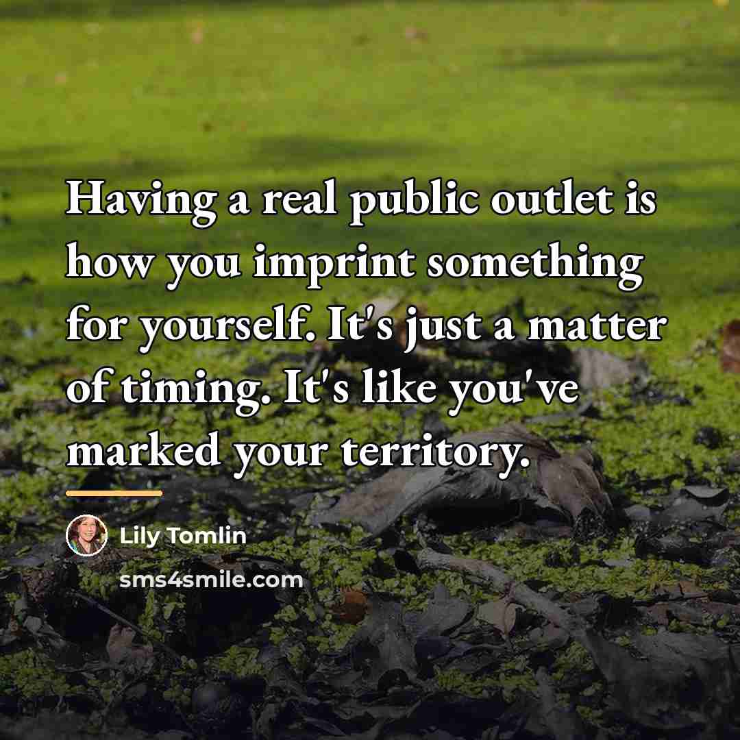 “Having a real public outlet is how you imprint something…” quote by Lily Tomlin