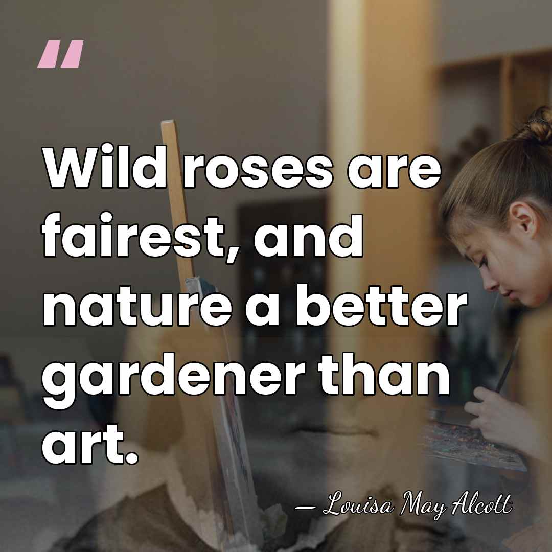 Wild roses are fairest, and nature a better gardener than art. - Louisa May Alcott