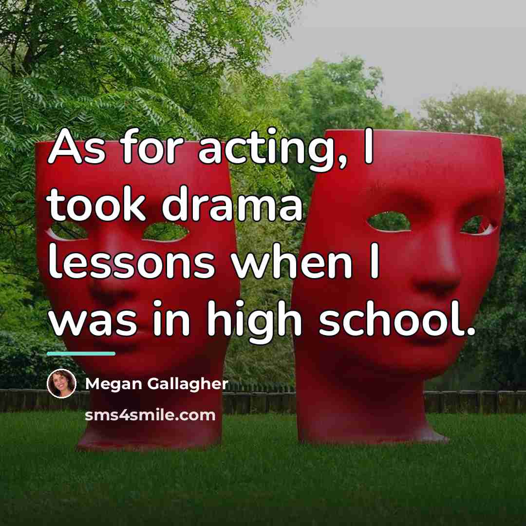 “As for acting, I took drama lessons when I was…” quote by Megan Gallagher