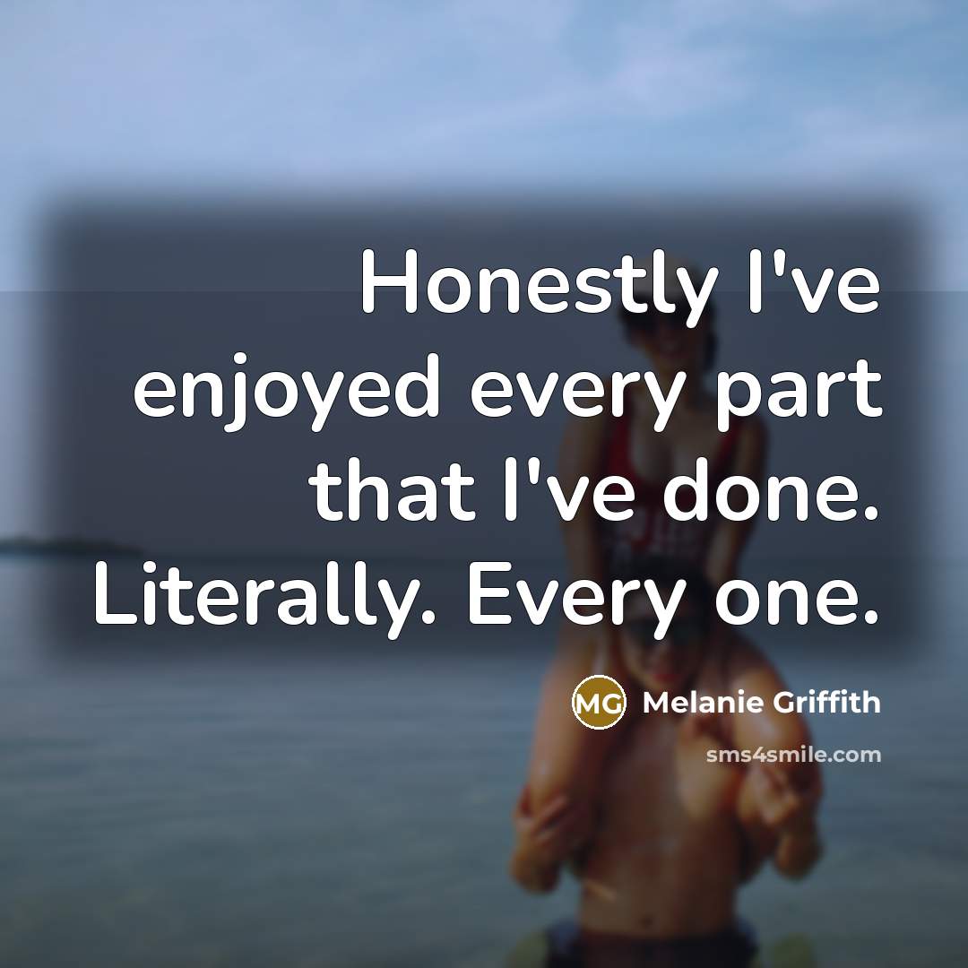 “Honestly I've enjoyed every part that I've done. Literally. Every…” quote by Melanie Griffith