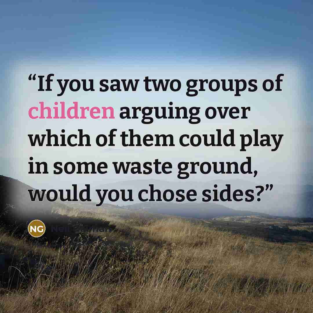 “If you saw two groups of children arguing over which of them could play in some waste ground, would you chose sides?” quote by Neil Gaiman