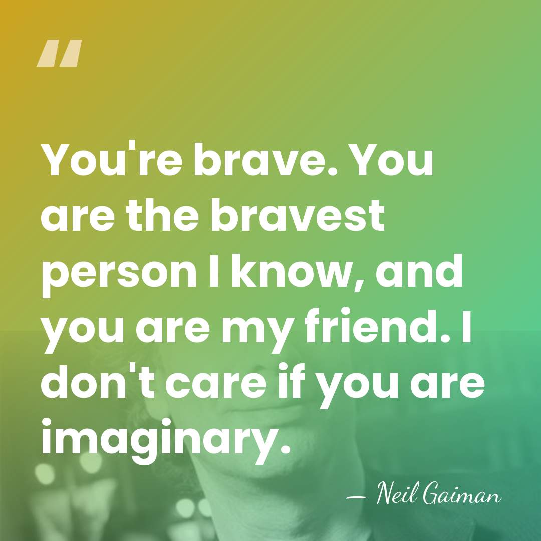 You're brave. You are the bravest person I know, and you are&hellip; - Neil Gaiman