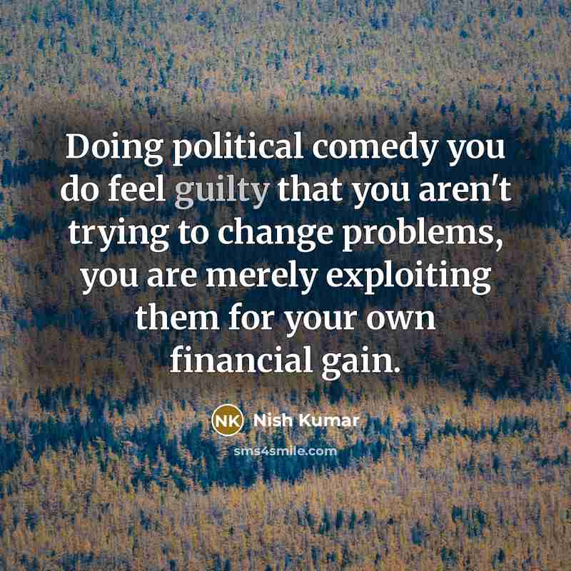 “Doing political comedy you do feel guilty that you aren't…” quote by Nish Kumar