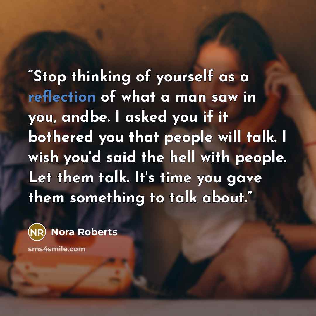 “Stop thinking of yourself as a reflection of what a man saw in you, andbe. I asked you if it bothered you that people will talk. I wish you'd said the hell with people. Let them talk. It's time you gave them something to talk about.” quote by Nora Roberts