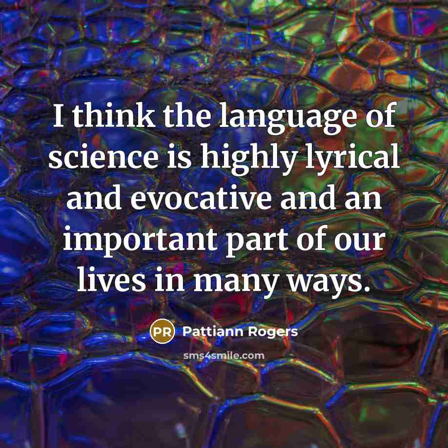 “I think the language of science is highly lyrical and evocative and an important part of our lives in many ways.” quote by Pattiann Rogers