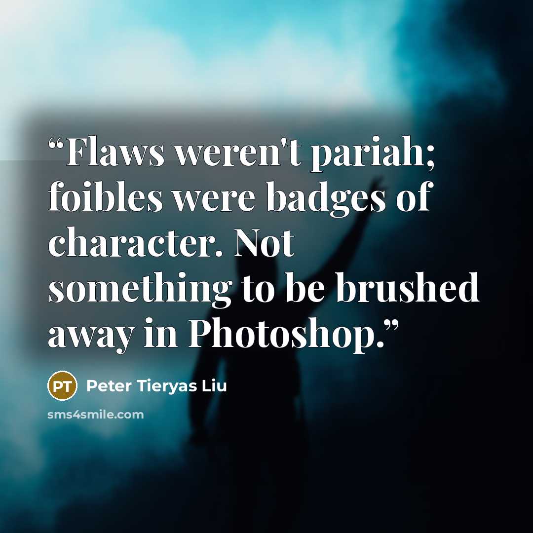 “Flaws weren't pariah; foibles were badges of character. Not something to be brushed away in Photoshop.” quote by Peter Tieryas Liu