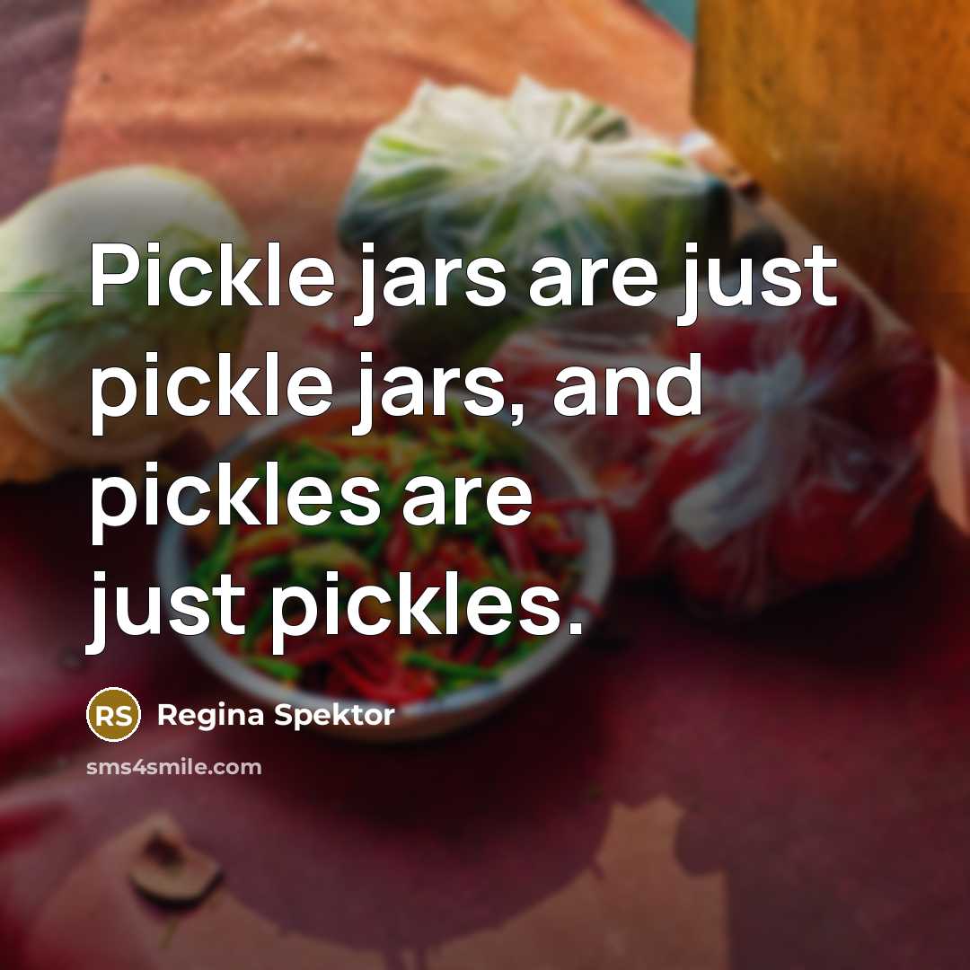 “Pickle jars are just pickle jars, and pickles are just pickles.” quote by Regina Spektor