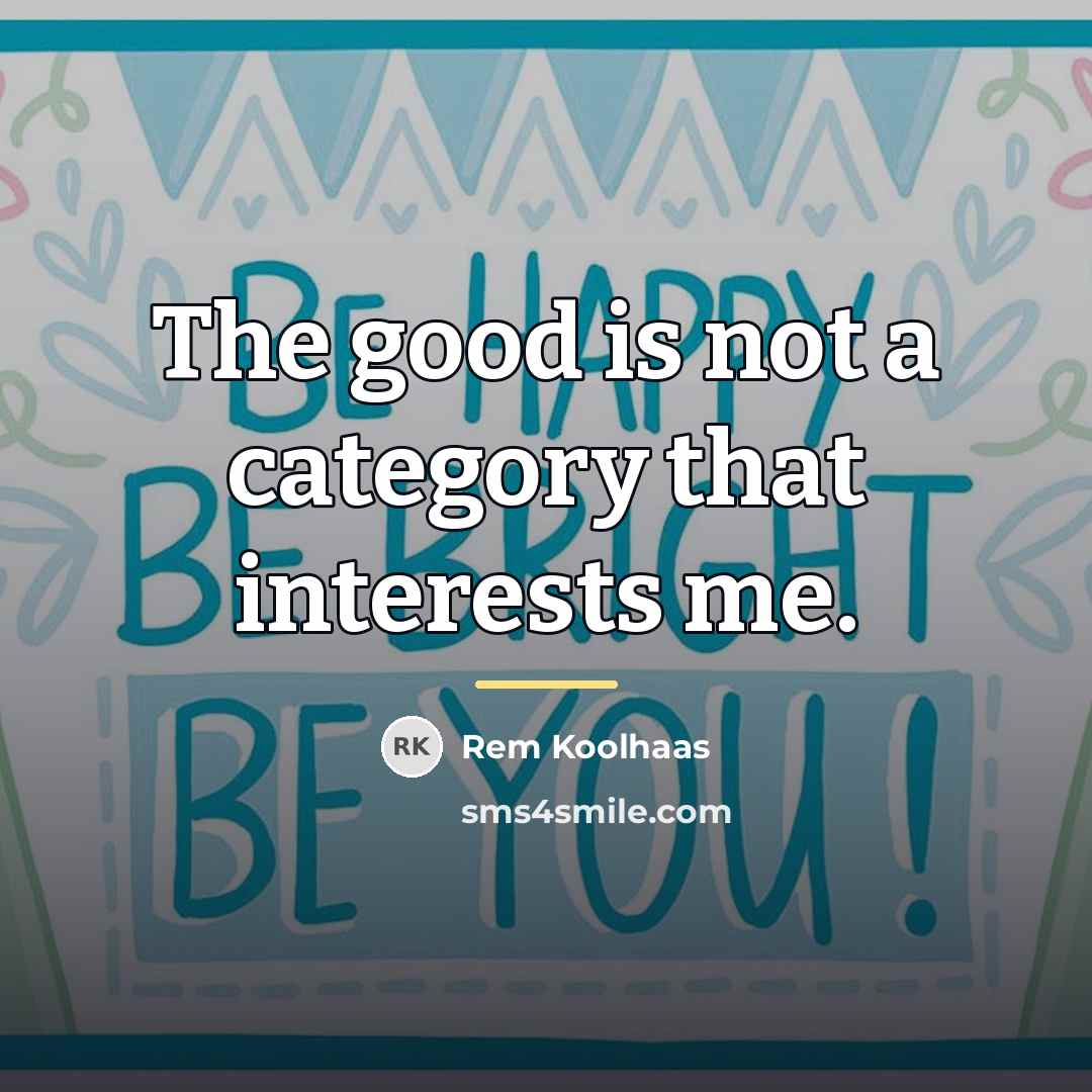 “The good is not a category that interests me.…” quote by Rem Koolhaas