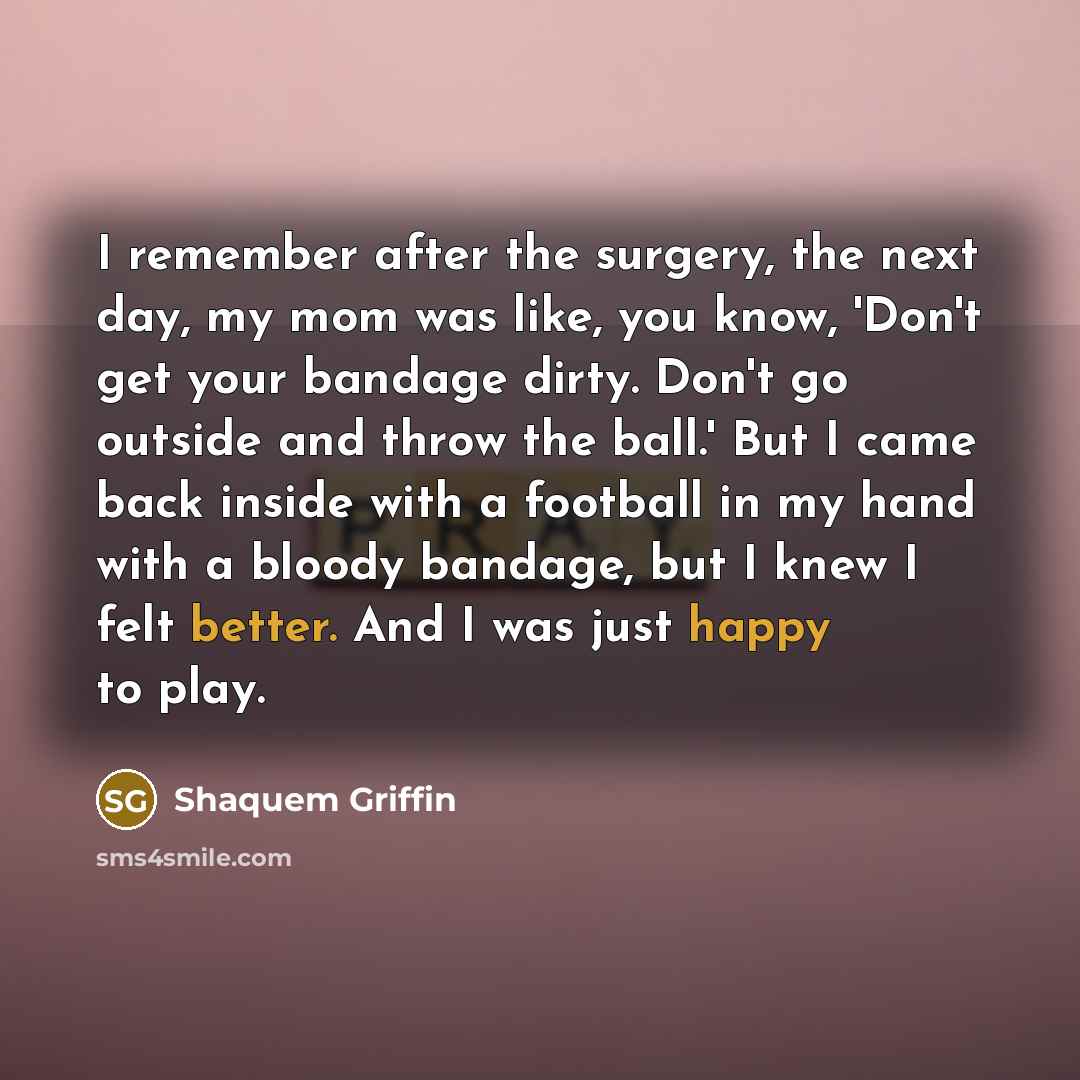“I remember after the surgery, the next day, my mom was like, you know, 'Don't get your bandage dirty. Don't go outside and throw the ball.' But I came back inside with a football in my hand with a bloody bandage, but I knew I felt better. And I was just happy to play.” quote by Shaquem Griffin
