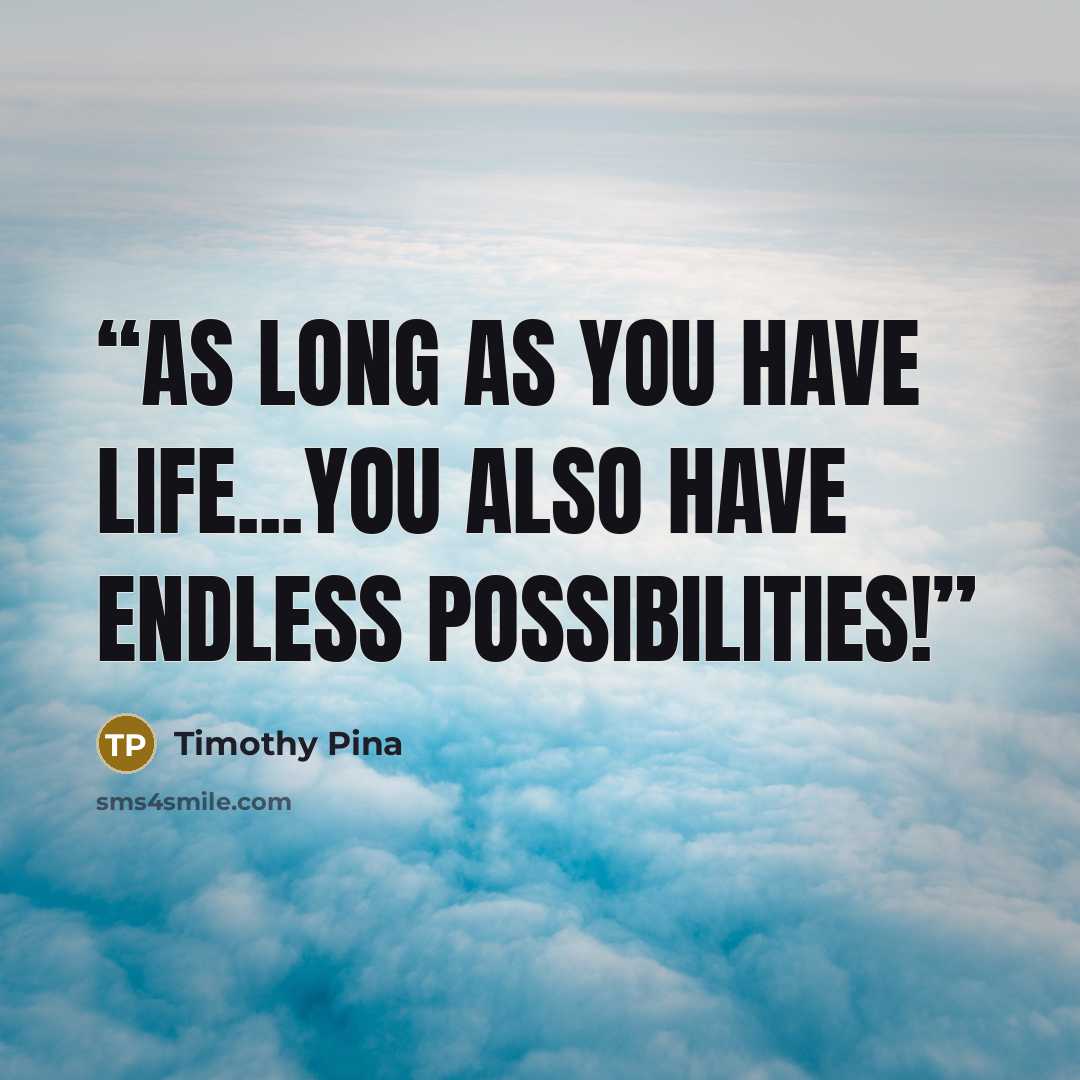 “As long as you have life...you also have endless possibilities!” quote by Timothy Pina