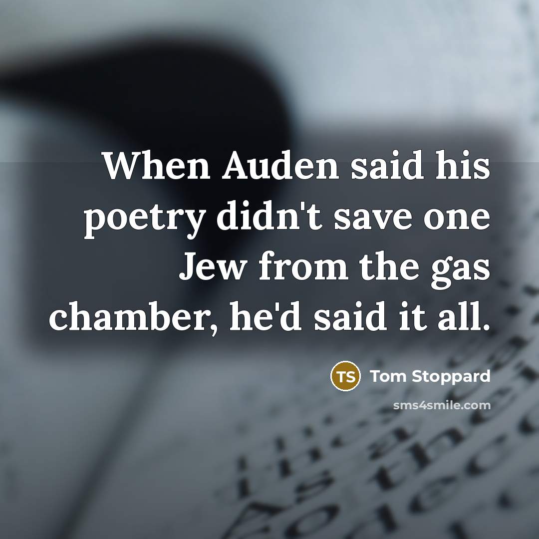 “When Auden said his poetry didn't save one Jew from the gas chamber, he'd said it all.” quote by Tom Stoppard