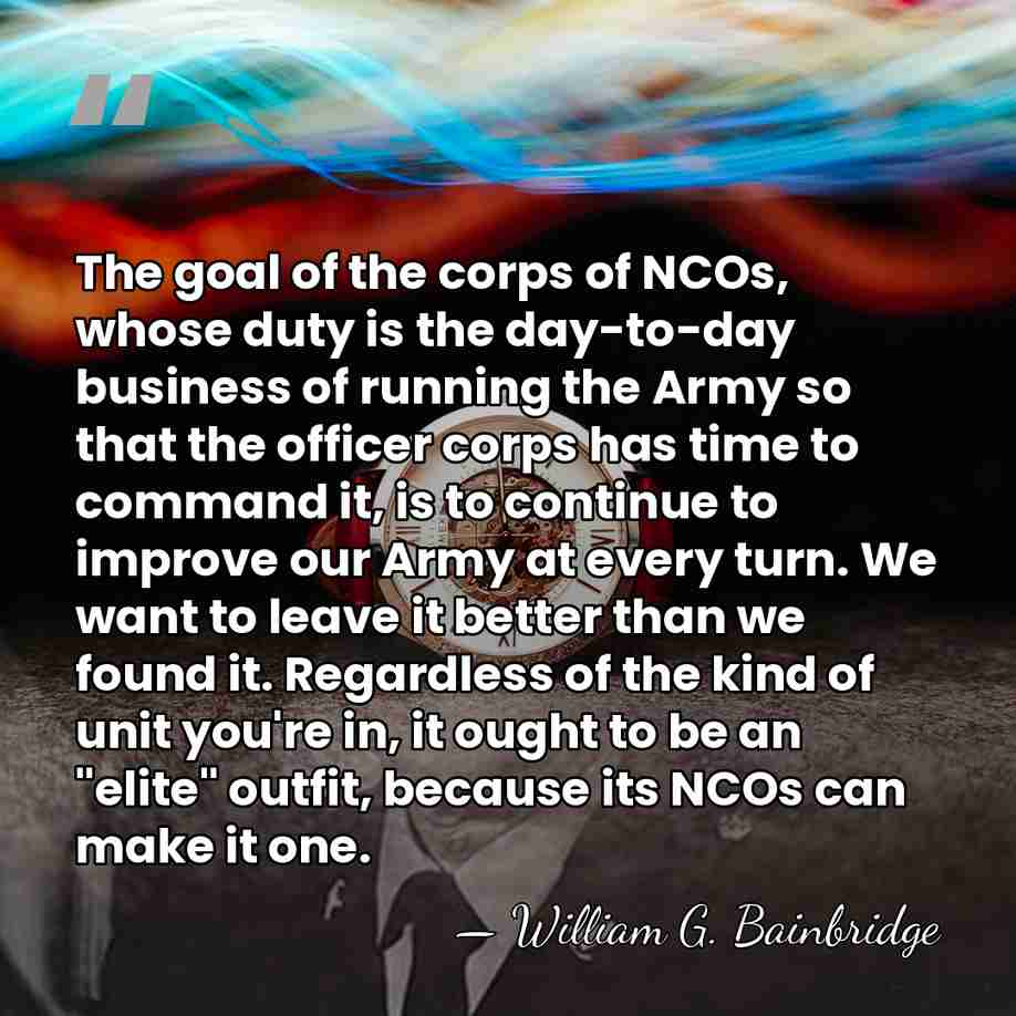 The goal of the corps of NCOs, whose duty is the day-to-day&hellip; - William G. Bainbridge