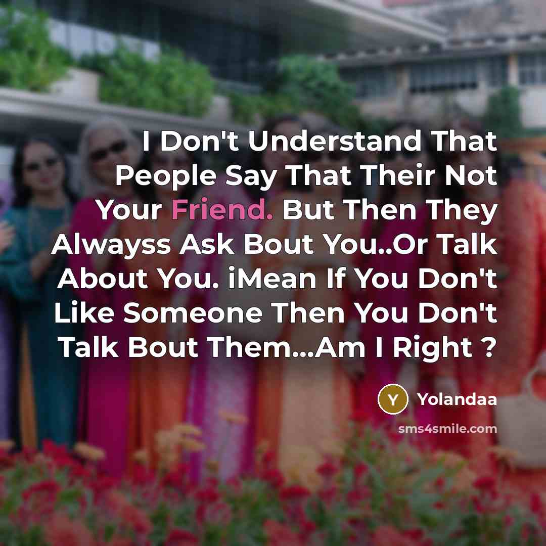 “I Don't Understand That People Say That Their Not Your Friend. But Then They Alwayss Ask Bout You..Or Talk About You. iMean If You Don't Like Someone Then You Don't Talk Bout Them…Am I Right ?” quote by Yolandaa