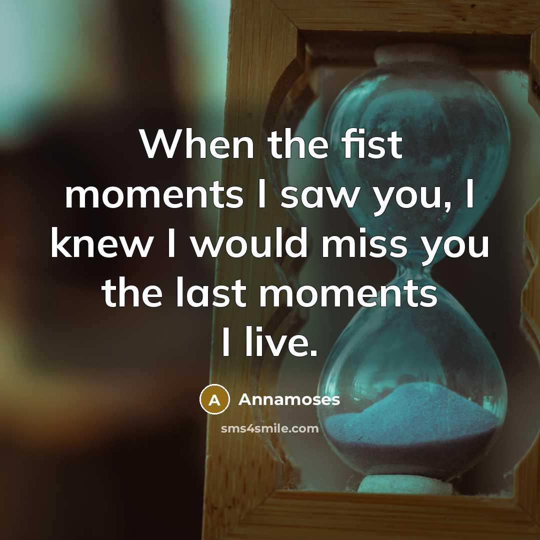 “When the fist moments I saw you, I knew I would miss you the last moments I live.” quote by Annamoses