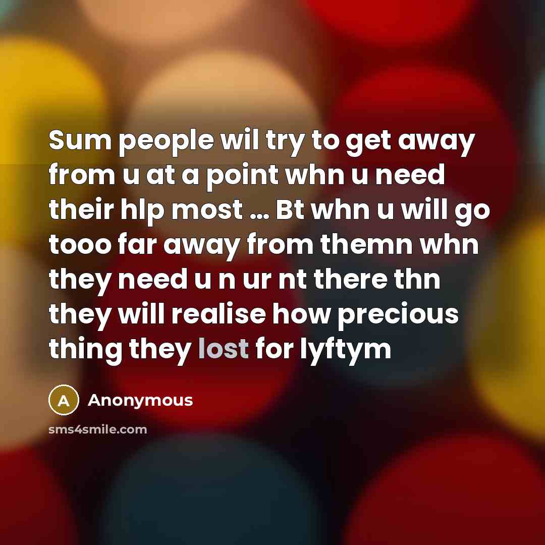 “Sum people wil try to get away from u at a point whn u need their hlp most … Bt whn u will go tooo far away from themn whn they need u n ur nt there thn they will realise how precious thing they lost for lyftym” quote by Anonymous