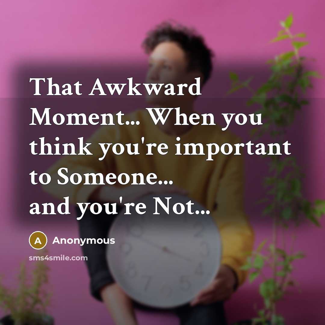 “That Awkward Moment... When you think you're important to Someone... and you're Not...” quote by Anonymous