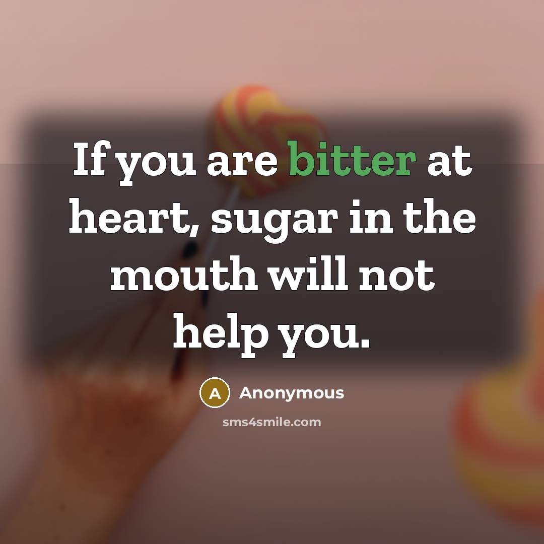 “If you are bitter at heart, sugar in the mouth will not help you.” quote by Anonymous