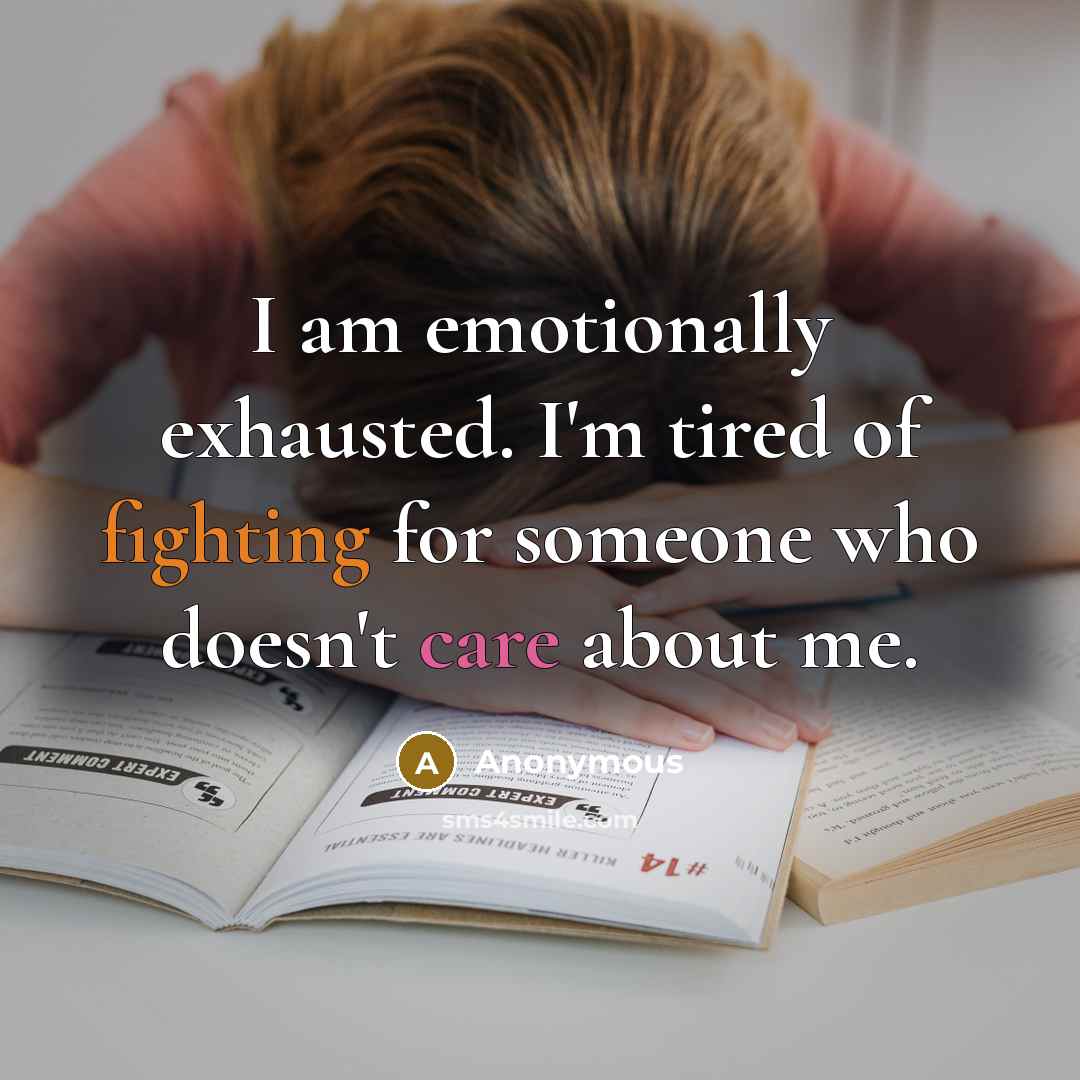 “I am emotionally exhausted. I'm tired of fighting for someone who doesn't care about me.” quote by Anonymous