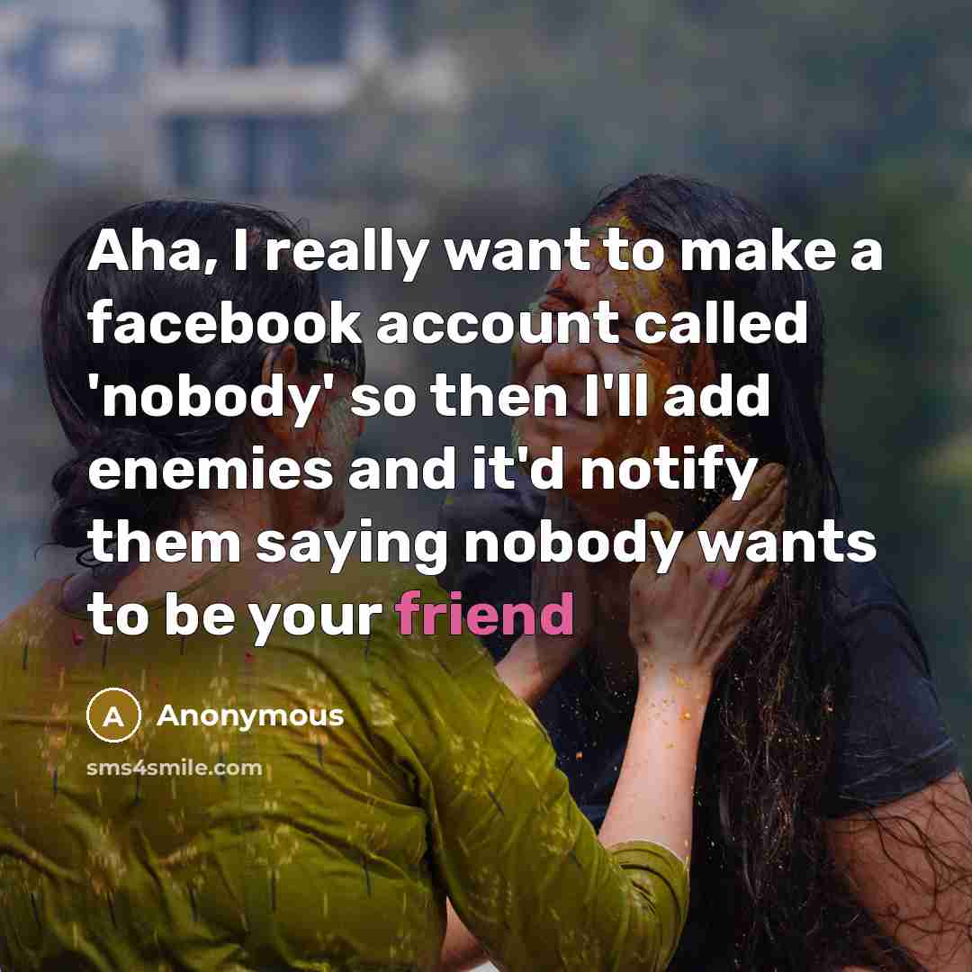 “Aha, I really want to make a facebook account called 'nobody' so then I'll add enemies and it'd notify them saying nobody wants to be your friend” quote by Anonymous