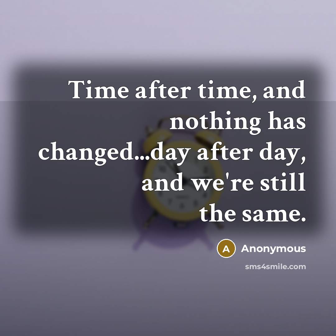 “Time after time, and nothing has changed...day after day, and we're still the same.” quote by Anonymous
