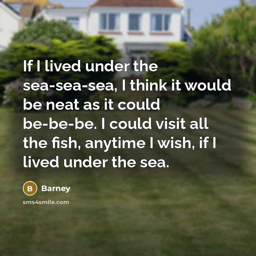 “If I lived under the sea-sea-sea, I think it would…” quote by Barney