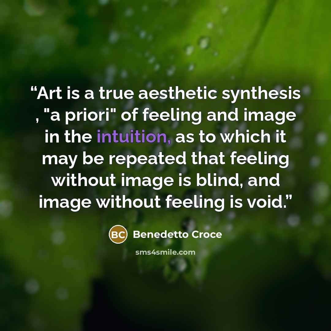 “Art is a true aesthetic synthesis , "a priori" of feeling and image in the intuition, as to which it may be repeated that feeling without image is blind, and image without feeling is void.” quote by Benedetto Croce