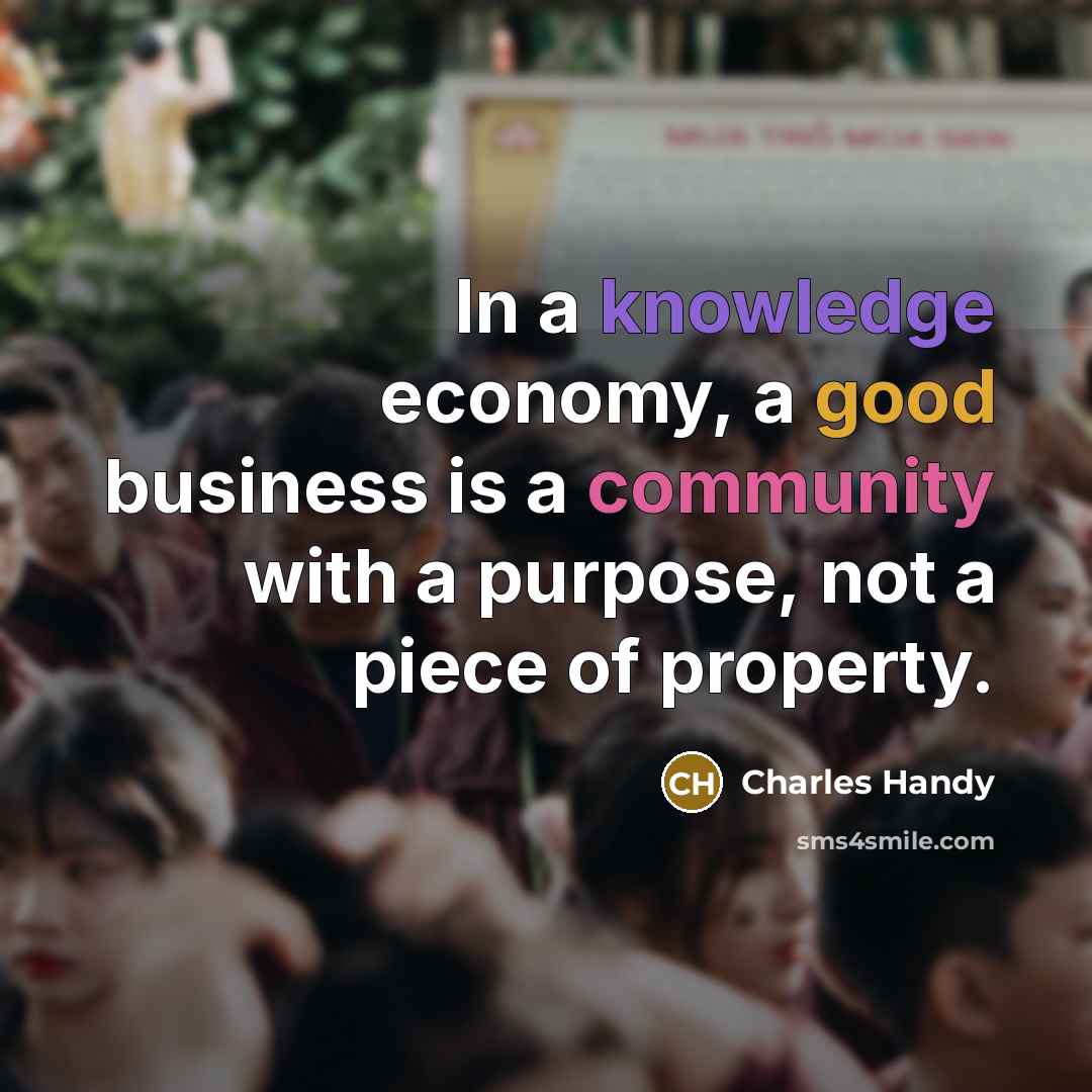 “In a knowledge economy, a good business is a community…” quote by Charles Handy