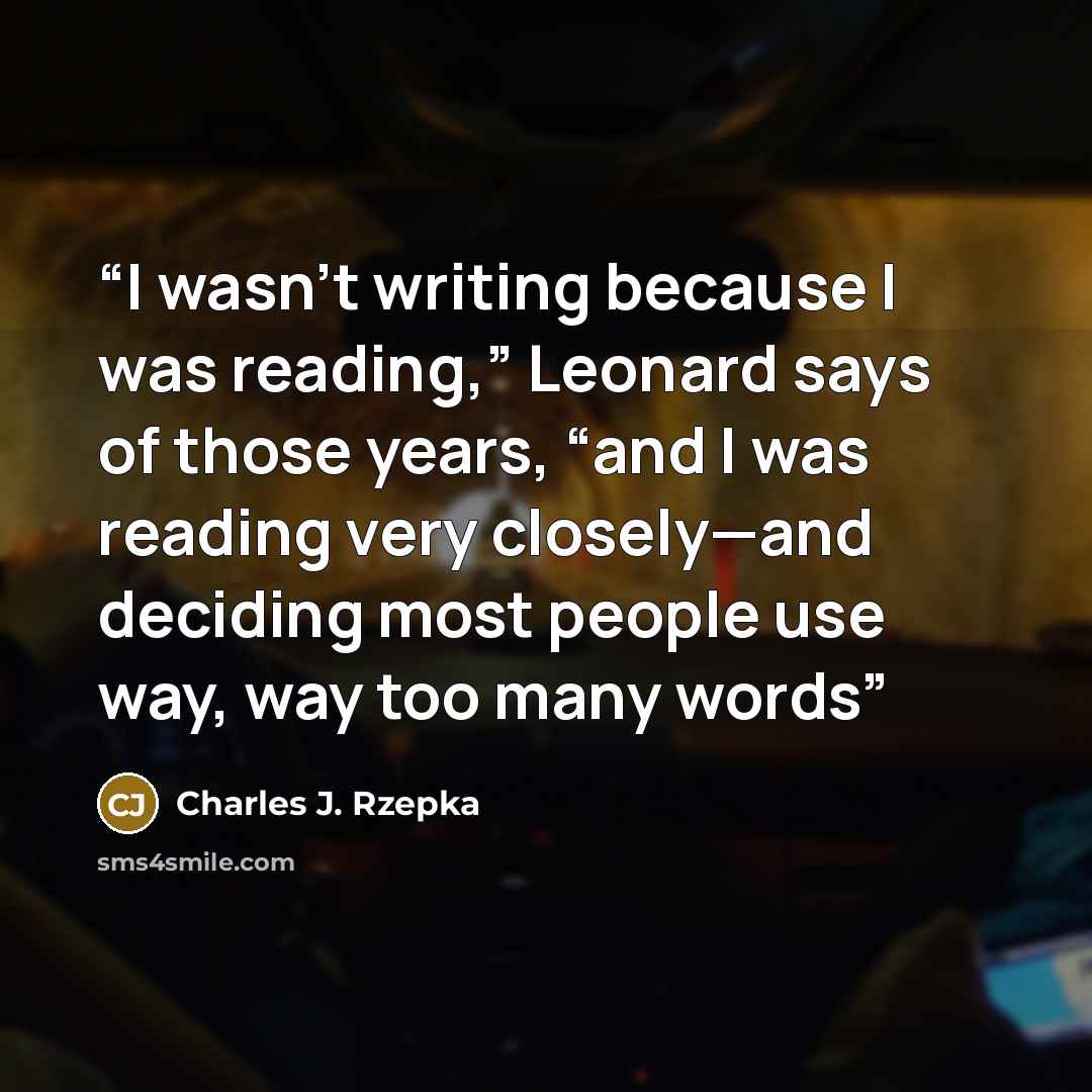 “I wasn’t writing because I was reading,” Leonard says of those years, “and I was reading very closely—and deciding most people use way, way too many words” quote by Charles J. Rzepka