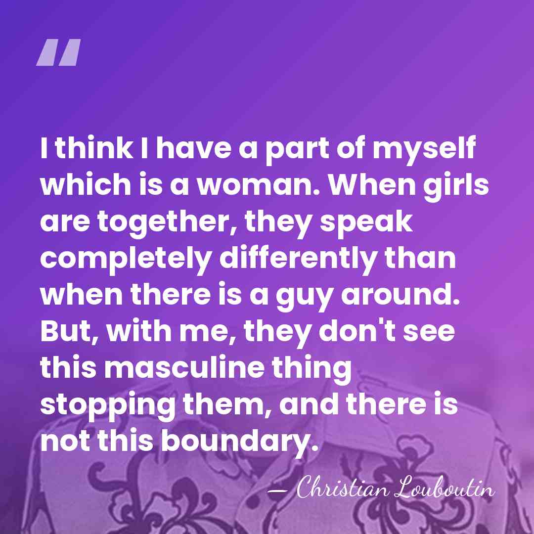 I think I have a part of myself which is a woman.&hellip; - Christian Louboutin