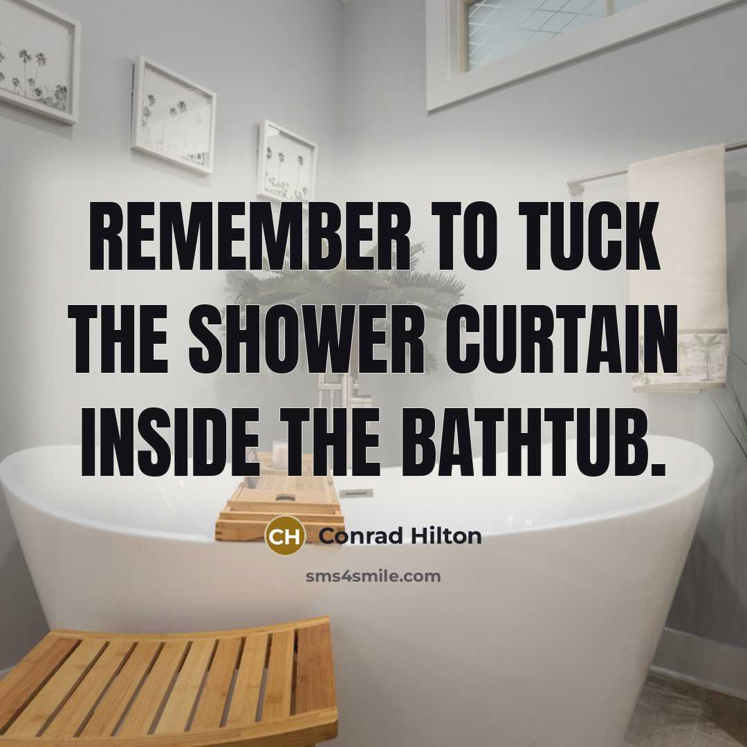 “Remember to tuck the shower curtain inside the bathtub.” quote by Conrad Hilton