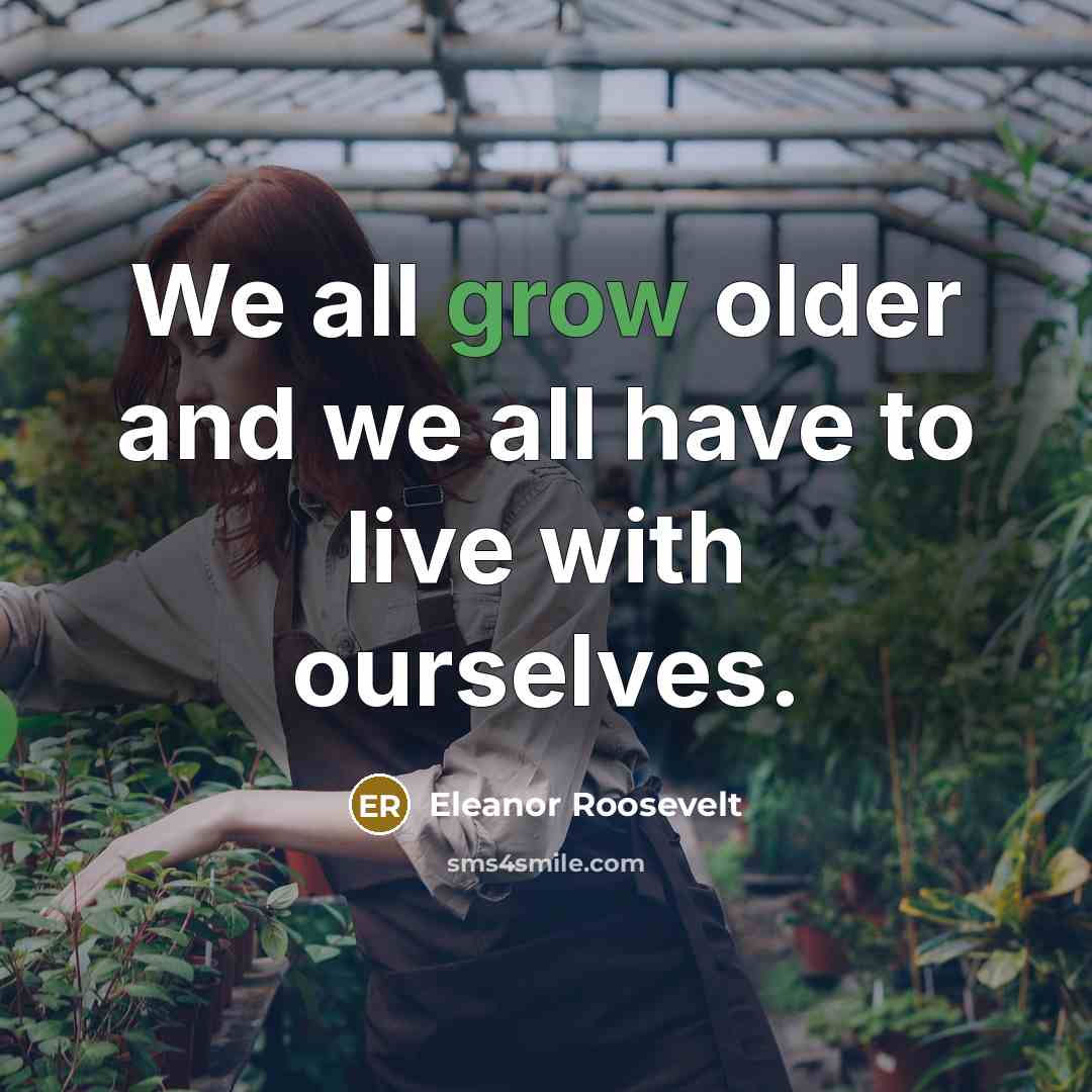 “We all grow older and we all have to live with ourselves.” quote by Eleanor Roosevelt