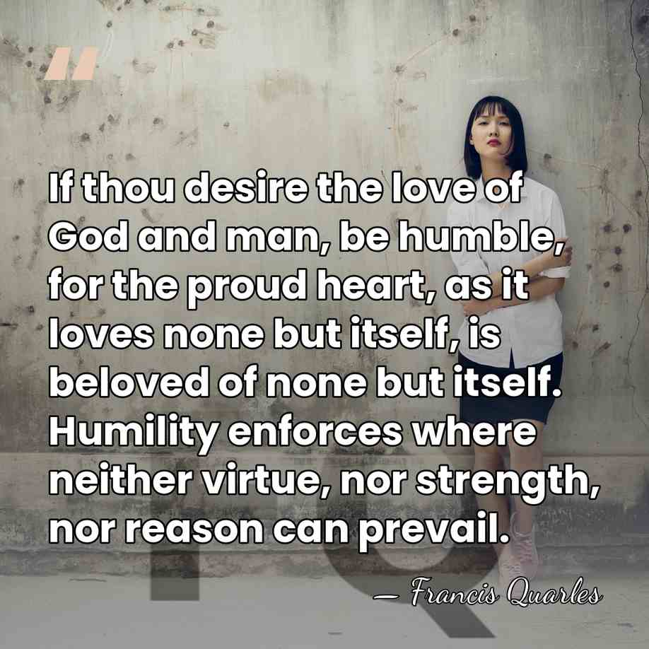 If thou desire the love of God and man, be humble, for&hellip; - Francis Quarles