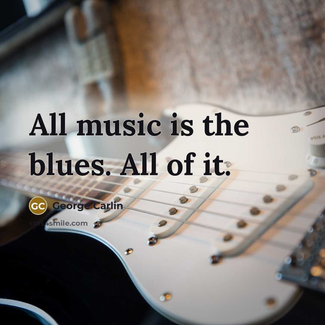 “All music is the blues. All of it.” quote by George Carlin
