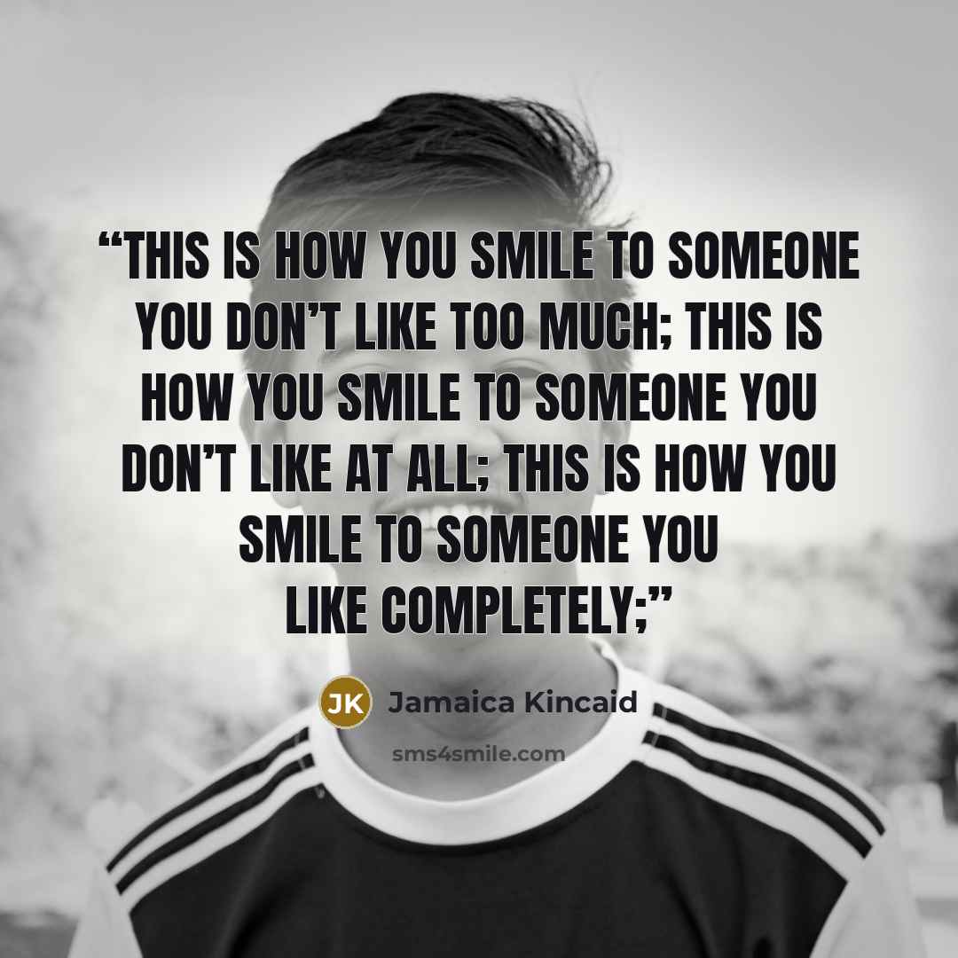 “this is how you smile to someone you don’t like too much; this is how you smile to someone you don’t like at all; this is how you smile to someone you like completely;” quote by Jamaica Kincaid