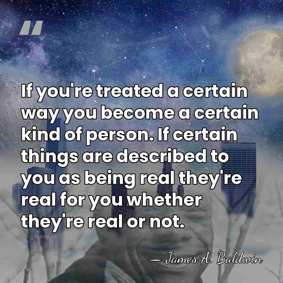 If you're treated a certain way you become a certain kind of&hellip; - James A. Baldwin