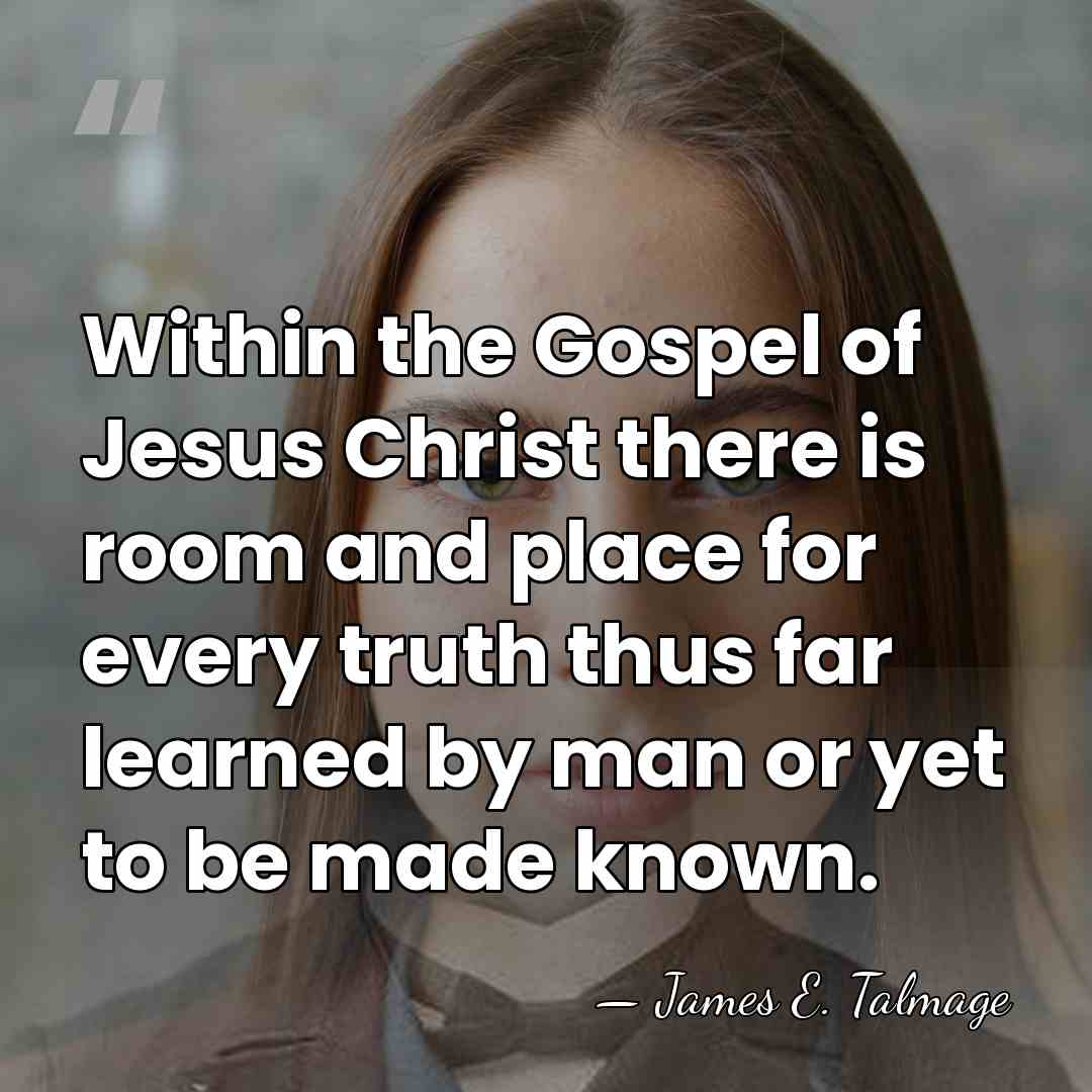 Within the Gospel of Jesus Christ there is room and place for&hellip; - James E. Talmage