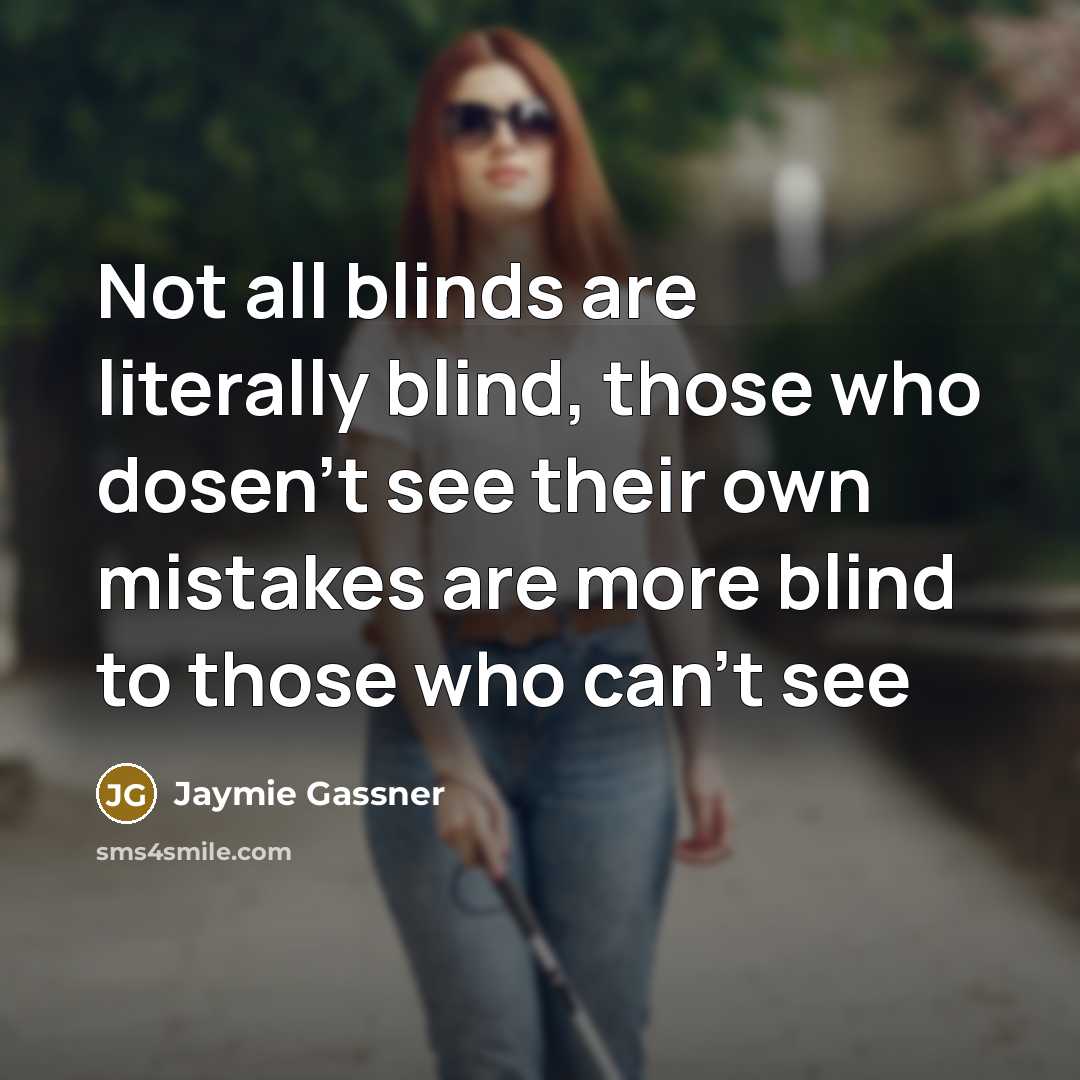 “Not all blinds are literally blind, those who dosen't see their own mistakes are more blind to those who can't see” quote by Jaymie Gassner