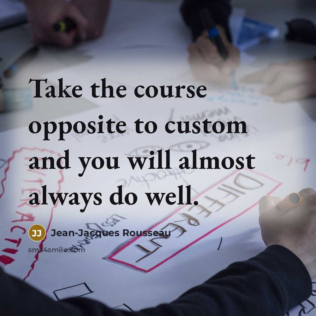 “Take the course opposite to custom and you will almost…” quote by Jean-Jacques Rousseau